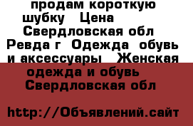 продам короткую шубку › Цена ­ 1 000 - Свердловская обл., Ревда г. Одежда, обувь и аксессуары » Женская одежда и обувь   . Свердловская обл.